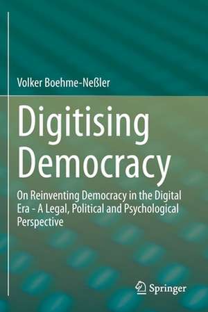 Digitising Democracy: On Reinventing Democracy in the Digital Era - A Legal, Political and Psychological Perspective de Volker Boehme-Neßler