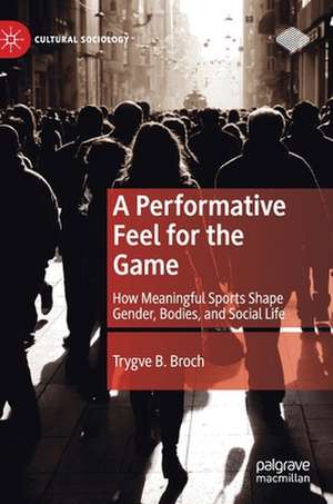 A Performative Feel for the Game: How Meaningful Sports Shape Gender, Bodies, and Social Life de Trygve B. Broch