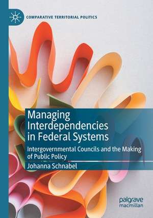 Managing Interdependencies in Federal Systems: Intergovernmental Councils and the Making of Public Policy de Johanna Schnabel