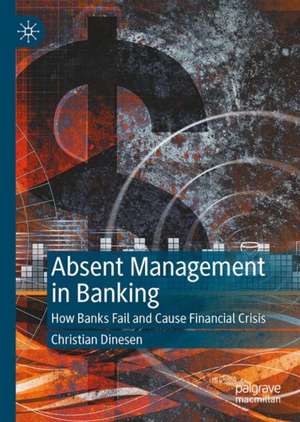 Absent Management in Banking: How Banks Fail and Cause Financial Crisis de Christian Dinesen