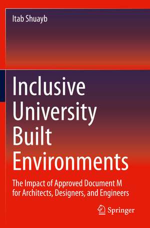 Inclusive University Built Environments: The Impact of Approved Document M for Architects, Designers, and Engineers de Itab Shuayb