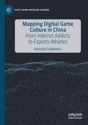 Mapping Digital Game Culture in China: From Internet Addicts to Esports Athletes de Marcella Szablewicz