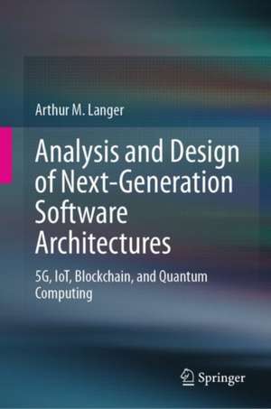 Analysis and Design of Next-Generation Software Architectures: 5G, IoT, Blockchain, and Quantum Computing de Arthur M. Langer