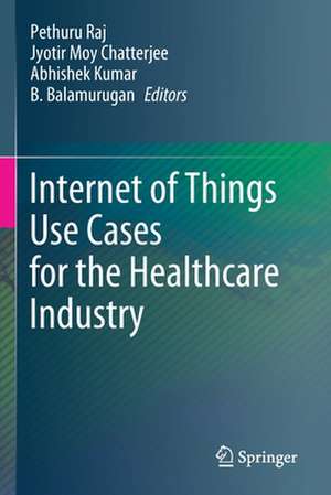 Internet of Things Use Cases for the Healthcare Industry de Pethuru Raj