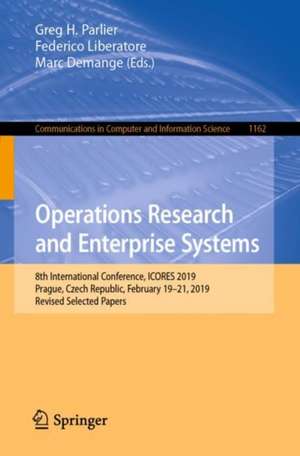 Operations Research and Enterprise Systems: 8th International Conference, ICORES 2019, Prague, Czech Republic, February 19-21, 2019, Revised Selected Papers de Greg H. Parlier