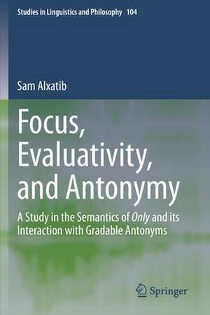 Focus, Evaluativity, and Antonymy: A Study in the Semantics of Only and its Interaction with Gradable Antonyms de Sam Alxatib