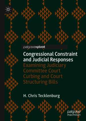 Congressional Constraint and Judicial Responses: Examining Judiciary Committee Court Curbing and Court Structuring Bills de H. Chris Tecklenburg