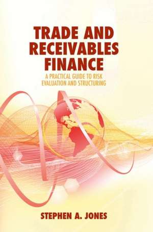 Trade and Receivables Finance: A Practical Guide to Risk Evaluation and Structuring de Stephen A. Jones