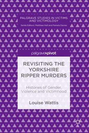 Revisiting the Yorkshire Ripper Murders: Histories of Gender, Violence and Victimhood de Louise Wattis