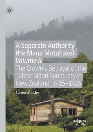 A Separate Authority (He Mana Motuhake), Volume II: The Crown’s Betrayal of the Tūhoe Māori Sanctuary in New Zealand, 1915–1926 de Steven Webster