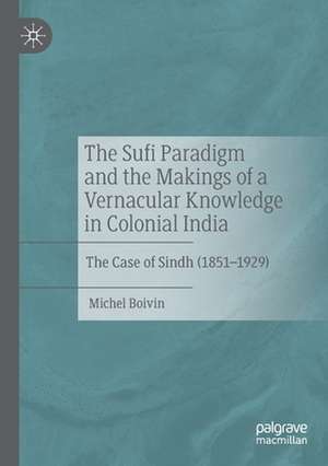 The Sufi Paradigm and the Makings of a Vernacular Knowledge in Colonial India: The Case of Sindh (1851–1929) de Michel Boivin