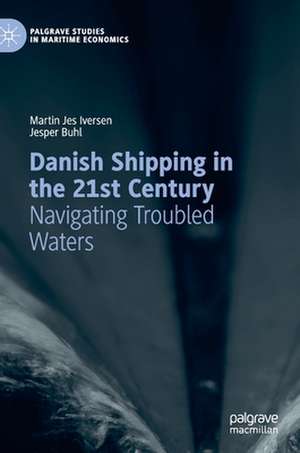 Danish Shipping in the 21st Century: Navigating Troubled Waters de Martin Jes Iversen