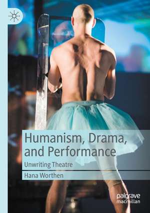 Humanism, Drama, and Performance: Unwriting Theatre de Hana Worthen