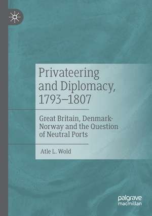 Privateering and Diplomacy, 1793–1807: Great Britain, Denmark-Norway and the Question of Neutral Ports de Atle L. Wold