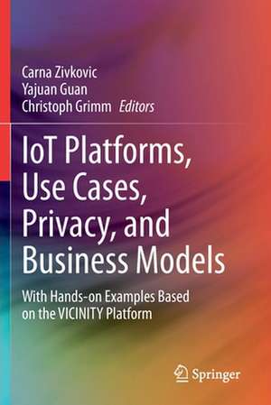 IoT Platforms, Use Cases, Privacy, and Business Models: With Hands-on Examples Based on the VICINITY Platform de Carna Zivkovic