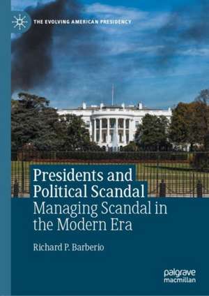 Presidents and Political Scandal: Managing Scandal in the Modern Era de Richard P. Barberio