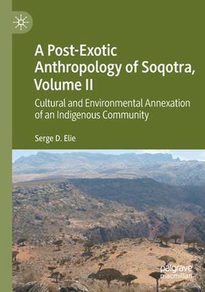 A Post-Exotic Anthropology of Soqotra, Volume II: Cultural and Environmental Annexation of an Indigenous Community de Serge D. Elie