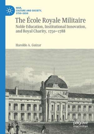 The École Royale Militaire: Noble Education, Institutional Innovation, and Royal Charity, 1750-1788 de Haroldo A. Guízar