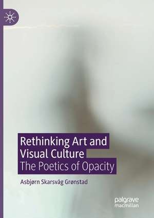 Rethinking Art and Visual Culture: The Poetics of Opacity de Asbjørn Skarsvåg Grønstad