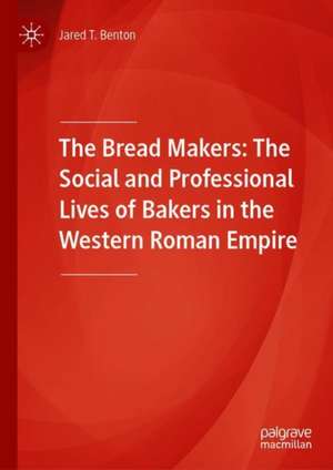 The Bread Makers: The Social and Professional Lives of Bakers in the Western Roman Empire de Jared T. Benton