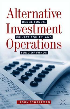 Alternative Investment Operations: Hedge Funds, Private Equity, and Fund of Funds de Jason Scharfman