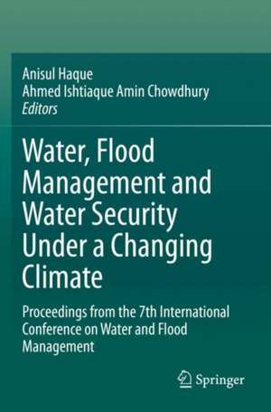 Water, Flood Management and Water Security Under a Changing Climate: Proceedings from the 7th International Conference on Water and Flood Management de Anisul Haque