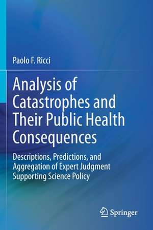 Analysis of Catastrophes and Their Public Health Consequences: Descriptions, Predictions, and Aggregation of Expert Judgment Supporting Science Policy de Paolo F. Ricci