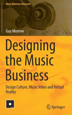 Designing the Music Business: Design Culture, Music Video and Virtual Reality de Guy Morrow