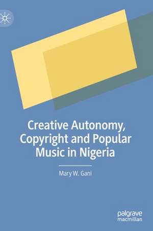 Creative Autonomy, Copyright and Popular Music in Nigeria de Mary W. Gani