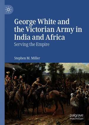 George White and the Victorian Army in India and Africa: Serving the Empire de Stephen M. Miller