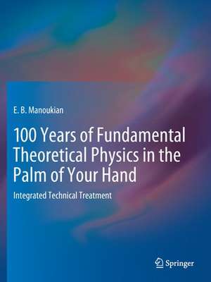 100 Years of Fundamental Theoretical Physics in the Palm of Your Hand: Integrated Technical Treatment de E. B. Manoukian