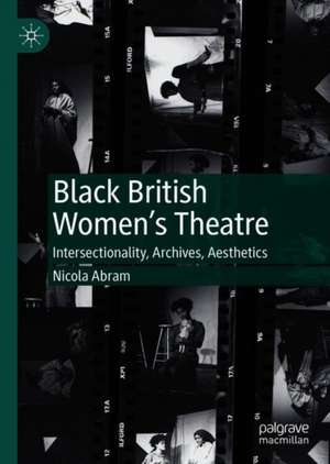 Black British Women's Theatre: Intersectionality, Archives, Aesthetics de Nicola Abram