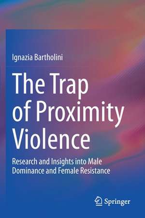 The Trap of Proximity Violence: Research and Insights into Male Dominance and Female Resistance de Ignazia Bartholini