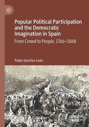 Popular Political Participation and the Democratic Imagination in Spain: From Crowd to People, 1766-1868 de Pablo Sánchez León