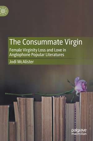 The Consummate Virgin: Female Virginity Loss and Love in Anglophone Popular Literatures de Jodi McAlister