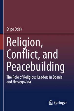 Religion, Conflict, and Peacebuilding: The Role of Religious Leaders in Bosnia and Herzegovina de Stipe Odak