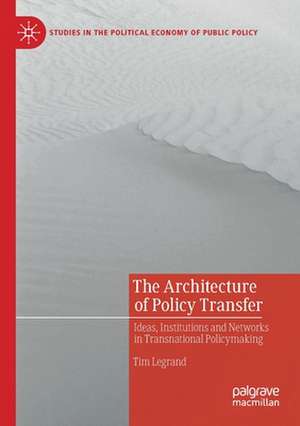 The Architecture of Policy Transfer: Ideas, Institutions and Networks in Transnational Policymaking de Tim Legrand