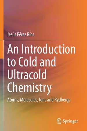 An Introduction to Cold and Ultracold Chemistry: Atoms, Molecules, Ions and Rydbergs de Jesús Pérez Ríos