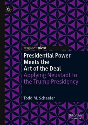 Presidential Power Meets the Art of the Deal: Applying Neustadt to the Trump Presidency de Todd M. Schaefer