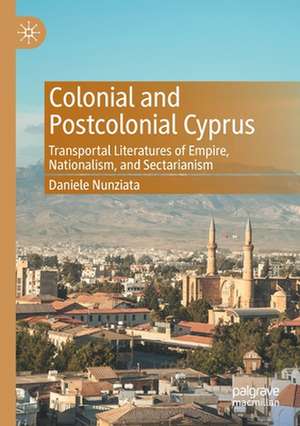 Colonial and Postcolonial Cyprus: Transportal Literatures of Empire, Nationalism, and Sectarianism de Daniele Nunziata