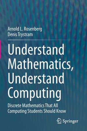 Understand Mathematics, Understand Computing: Discrete Mathematics That All Computing Students Should Know de Arnold L. Rosenberg