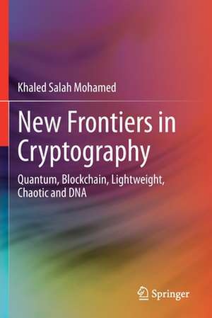 New Frontiers in Cryptography: Quantum, Blockchain, Lightweight, Chaotic and DNA de Khaled Salah Mohamed