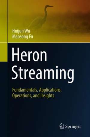 Heron Streaming: Fundamentals, Applications, Operations, and Insights de Huijun Wu