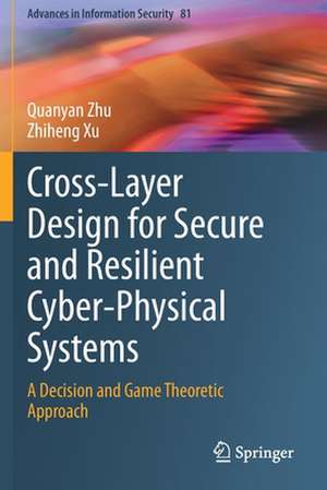 Cross-Layer Design for Secure and Resilient Cyber-Physical Systems: A Decision and Game Theoretic Approach de Quanyan Zhu