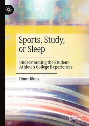 Sports, Study, or Sleep: Understanding the Student-Athlete's College Experiences de Dinur Blum