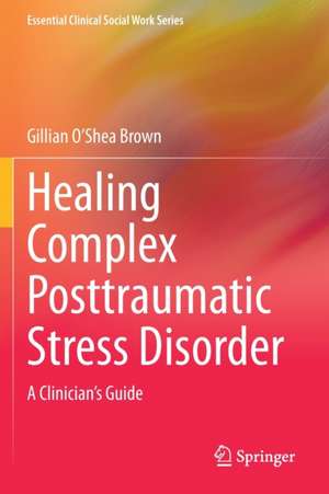 Healing Complex Posttraumatic Stress Disorder: A Clinician's Guide de Gillian O’Shea Brown