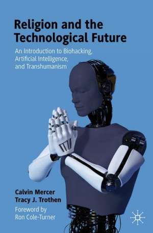 Religion and the Technological Future: An Introduction to Biohacking, Artificial Intelligence, and Transhumanism de Calvin Mercer