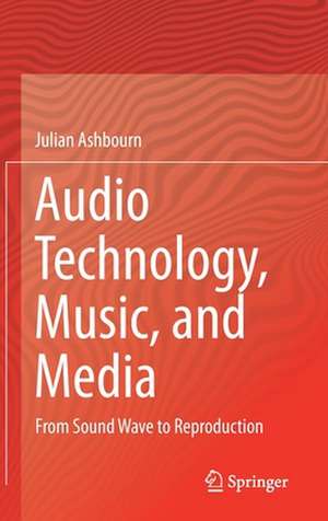 Audio Technology, Music, and Media: From Sound Wave to Reproduction de Julian Ashbourn