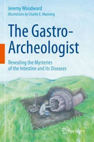 The Gastro-Archeologist: Revealing the Mysteries of the Intestine and its Diseases de Jeremy Woodward