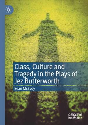 Class, Culture and Tragedy in the Plays of Jez Butterworth de Sean McEvoy